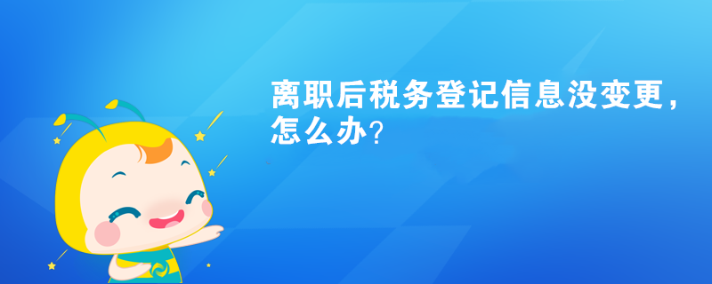 離職后稅務(wù)登記信息沒(méi)變更，怎么辦？