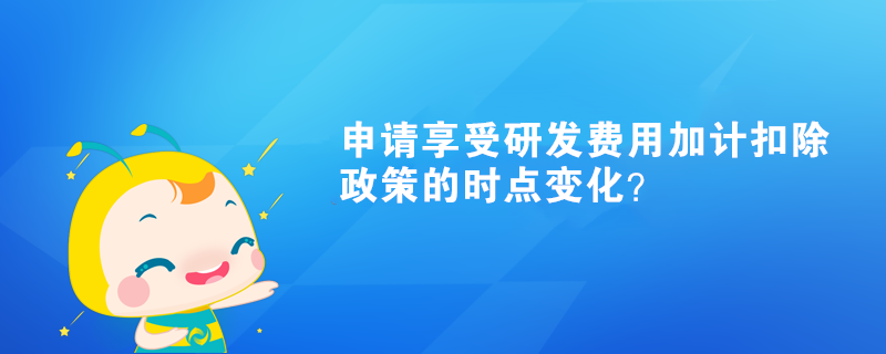 申請(qǐng)享受研發(fā)費(fèi)用加計(jì)扣除政策的時(shí)點(diǎn)變化？