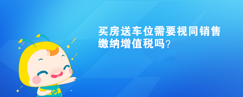 買房送車位需要視同銷售繳納增值稅嗎？