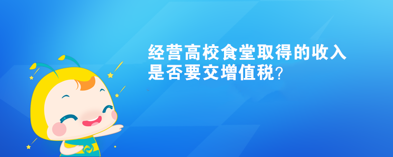 經(jīng)營(yíng)高校食堂取得的收入是否要交增值稅？