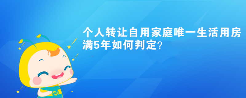 個人轉(zhuǎn)讓自用家庭唯一生活用房滿5年如何判定？