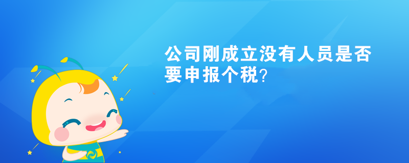 公司剛成立沒有人員是否要申報(bào)個(gè)稅？