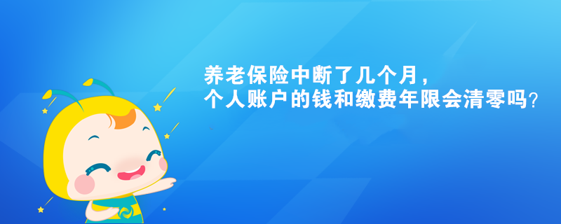 養(yǎng)老保險(xiǎn)中斷了幾個(gè)月，個(gè)人賬戶的錢和繳費(fèi)年限會(huì)清零嗎？