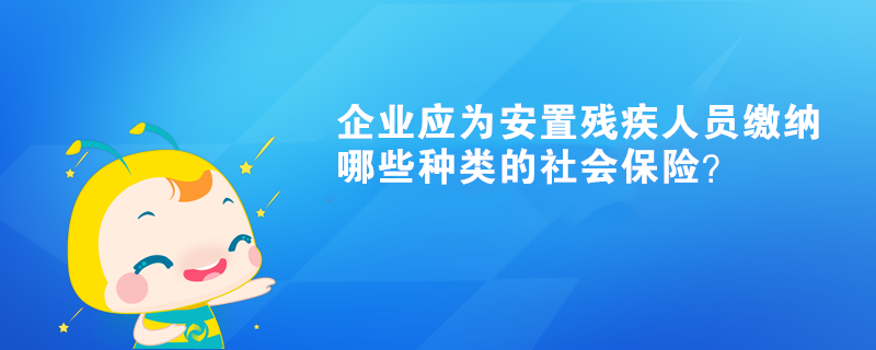 企業(yè)應(yīng)為安置殘疾人員繳納哪些種類的社會(huì)保險(xiǎn)？