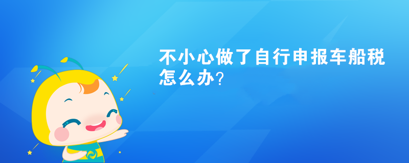 不小心做了自行申報(bào)車船稅怎么辦？