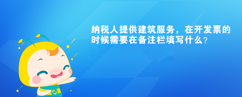 納稅人提供建筑服務(wù)，在開發(fā)票的時(shí)候需要在備注欄填寫什么？