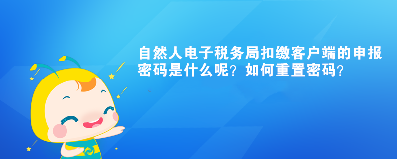 自然人電子稅務(wù)局扣繳客戶端的申報(bào)密碼是什么呢？如何重置密碼？