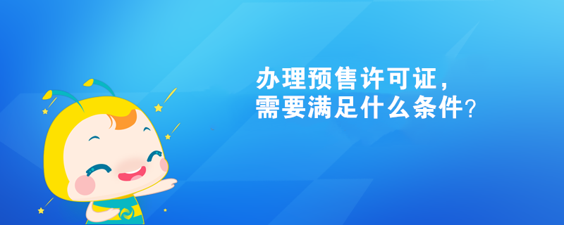 辦理預(yù)售許可證，需要滿足什么條件？