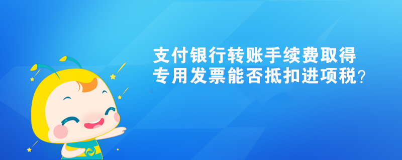 支付銀行轉賬手續(xù)費取得專用發(fā)票能否抵扣進項稅？