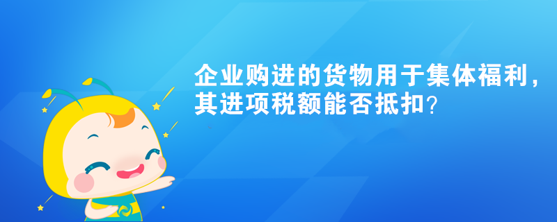 企業(yè)購進的貨物用于集體福利，其進項稅額能否抵扣？