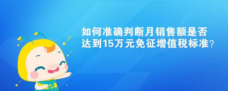 如何準(zhǔn)確判斷月銷售額是否達(dá)到15萬元免征增值稅標(biāo)準(zhǔn)？