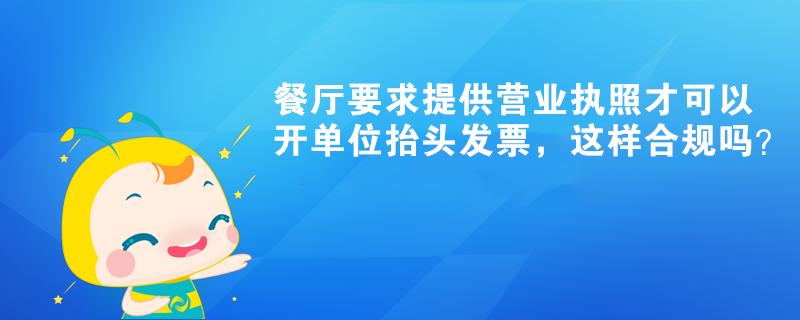 餐廳要求提供營(yíng)業(yè)執(zhí)照才可以開單位抬頭發(fā)票，這樣合規(guī)嗎？