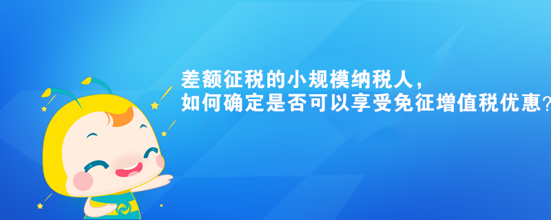 差額征稅的小規(guī)模納稅人，如何確定是否可以享受免征增值稅優(yōu)惠？