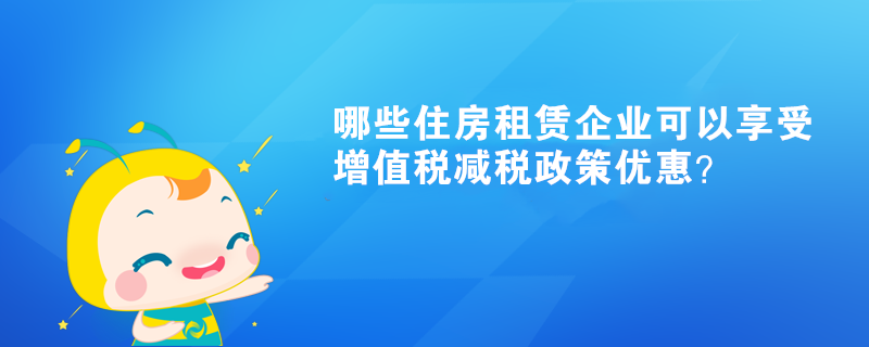 哪些住房租賃企業(yè)可以享受增值稅減稅政策優(yōu)惠？