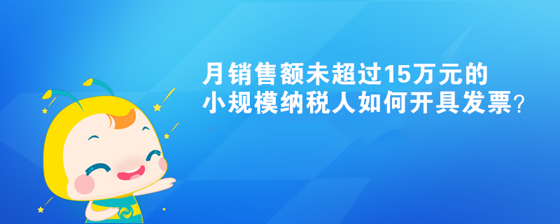 月銷售額未超過15萬(wàn)元的小規(guī)模納稅人如何開具發(fā)票？