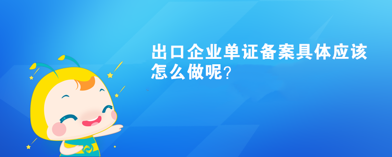 出口企業(yè)單證備案具體應該怎么做呢？