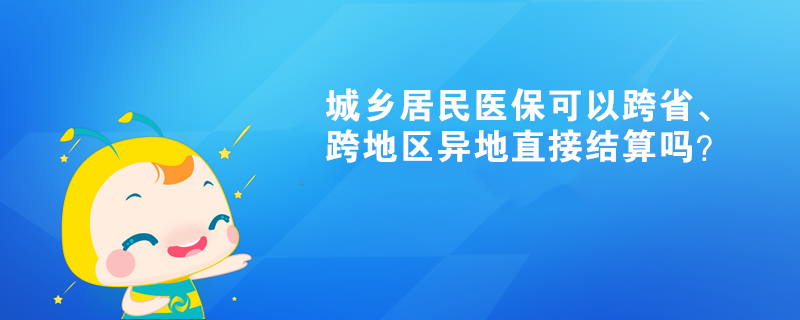 城鄉(xiāng)居民醫(yī)?？梢钥缡?、跨地區(qū)異地直接結算嗎？