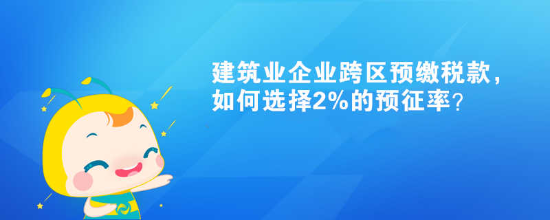 建筑業(yè)企業(yè)跨區(qū)預(yù)繳稅款，如何選擇2%的預(yù)征率？