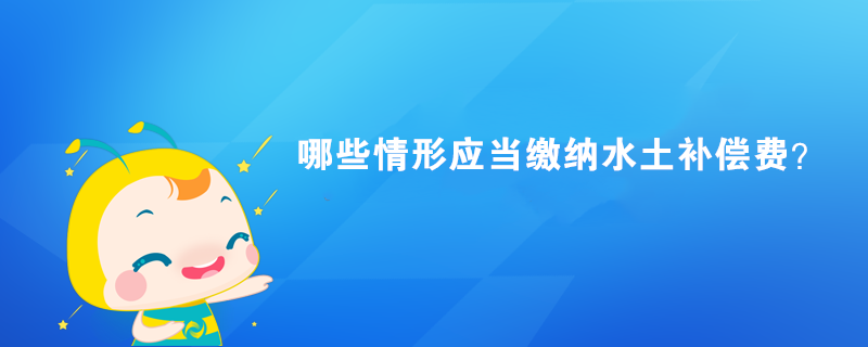 哪些情形應當繳納水土補償費？