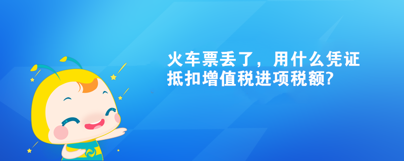 火車票丟了，用什么憑證抵扣增值稅進項稅額?