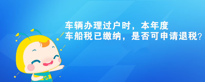 車輛辦理過戶時，本年度車船稅已繳納，是否可申請退稅？