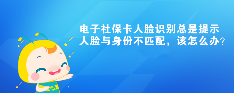 電子社?？ㄈ四樧R別總是提示人臉與身份不匹配，該怎么辦？