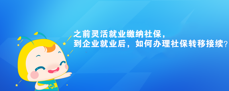 之前靈活就業(yè)繳納社保，到企業(yè)就業(yè)后，如何辦理社保轉移接續(xù)？