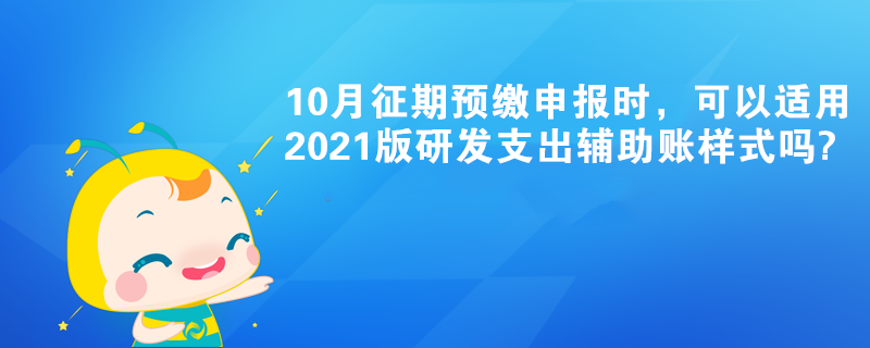 10月征期預(yù)繳申報(bào)時(shí)，可以適用2021版研發(fā)支出輔助賬樣式嗎?