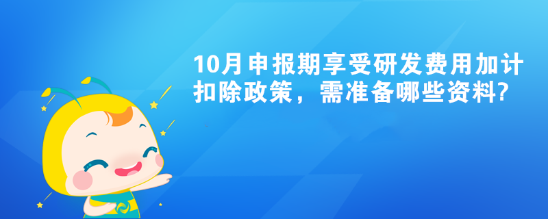 10月申報期享受研發(fā)費用加計扣除政策，需準備哪些資料?