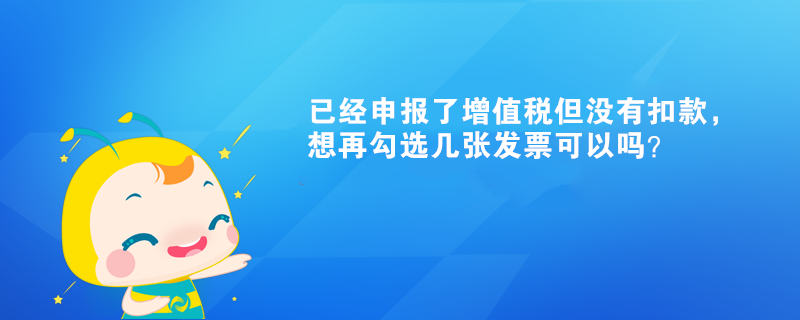 已經(jīng)申報(bào)了增值稅但沒有扣款，想再勾選幾張發(fā)票可以嗎？