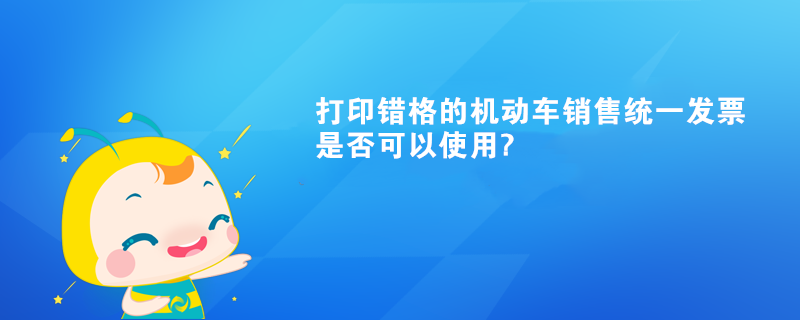 打印錯格的機(jī)動車銷售統(tǒng)一發(fā)票是否可以使用?