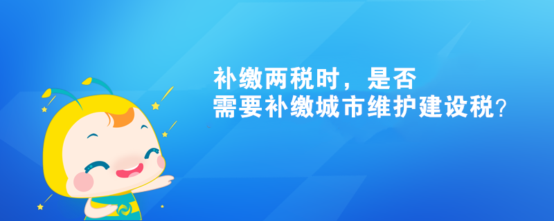 補(bǔ)繳兩稅時(shí)，是否需要補(bǔ)繳城市維護(hù)建設(shè)稅？