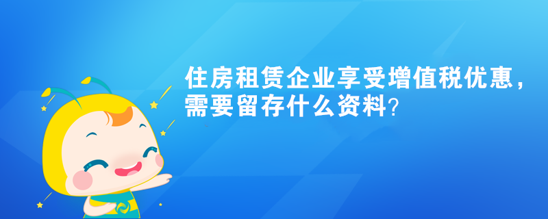 住房租賃企業(yè)享受增值稅優(yōu)惠，需要留存什么資料？