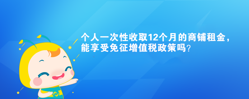 個人一次性收取12個月的商鋪租金，能享受免征增值稅政策嗎？