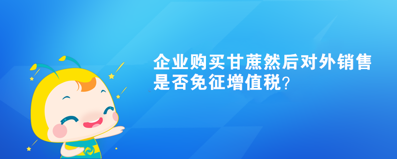 企業(yè)購買甘蔗然后對(duì)外銷售是否免征增值稅？