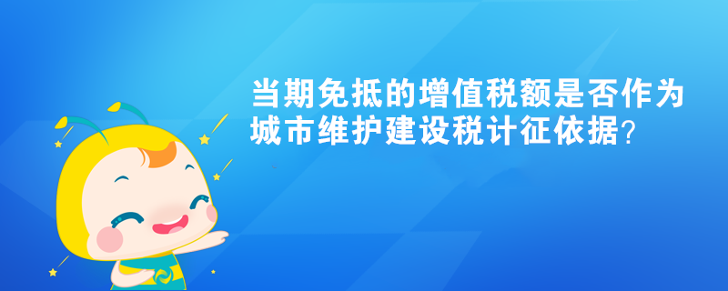 當(dāng)期免抵的增值稅額是否作為城市維護(hù)建設(shè)稅計(jì)征依據(jù)？