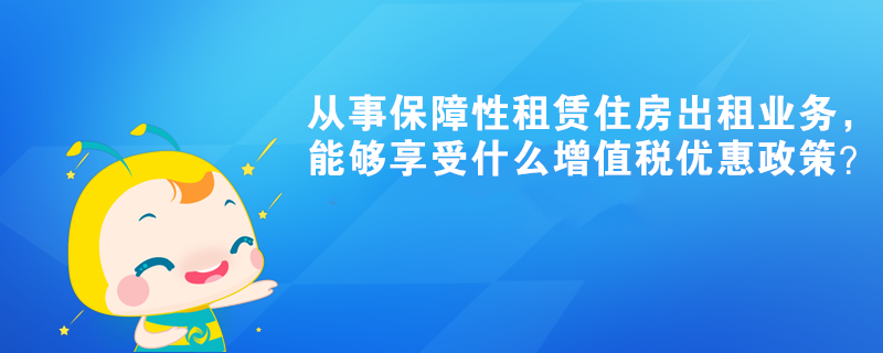 從事保障性租賃住房出租業(yè)務(wù)，能夠享受什么增值稅優(yōu)惠政策？