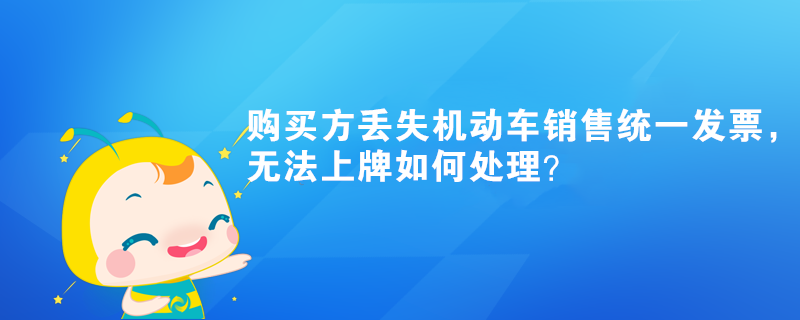 購買方丟失機動車銷售統(tǒng)一發(fā)票，無法上牌如何處理？