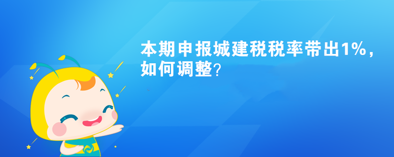 本期申報(bào)城建稅稅率帶出1%，如何調(diào)整？