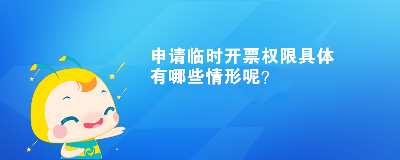 申請臨時開票權(quán)限具體有哪些情形呢？