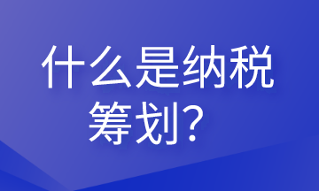 什么是納稅籌劃？這些內(nèi)容會計(jì)需要清楚！