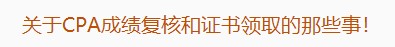 廣東注協(xié)：關(guān)于CPA成績(jī)復(fù)核和證書(shū)領(lǐng)取的那些事！