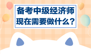 備考中級經(jīng)濟(jì)師，現(xiàn)在需要做什么