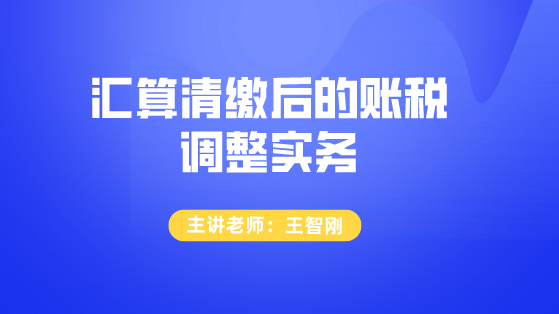 匯算清繳后的賬稅調(diào)整實務(wù)