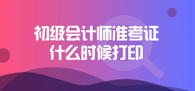 初級(jí)會(huì)計(jì)師準(zhǔn)考證什么時(shí)候打印