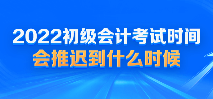 2022初級(jí)會(huì)計(jì)考試時(shí)間會(huì)推遲到什么時(shí)候？