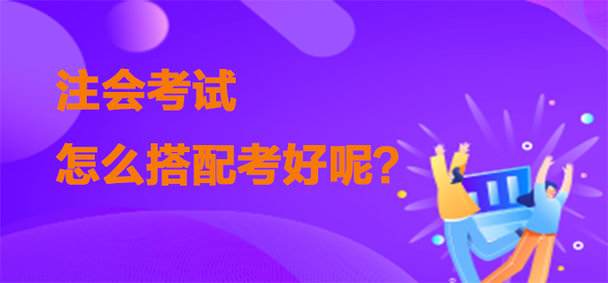 注會(huì)考試怎么搭配考好呢？