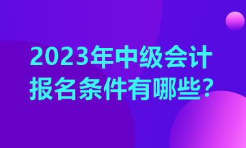 重慶中級會計報考條件2023年有哪些？