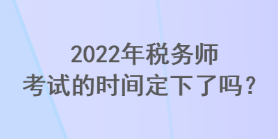 2022年稅務(wù)師考試的時(shí)間定下了嗎？