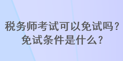 稅務(wù)師考試可以免試嗎？免試條件是什么？